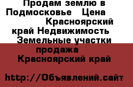 Продам землю в Подмосковье › Цена ­ 1 300 000 - Красноярский край Недвижимость » Земельные участки продажа   . Красноярский край